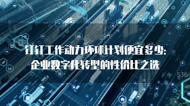 钉钉工作动力环球计划便宜多少：企业数字化转型的性价比之选