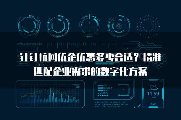 钉钉杭网优企优惠多少合适？精准匹配企业需求的数字化方案