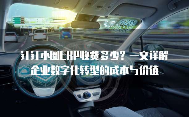 钉钉小圈ERP收费多少?一文详解企业数字化转型的成本与价值
