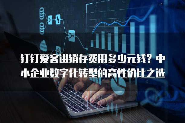钉钉爱客进销存费用多少元钱?中小企业数字化转型的高性价比之选