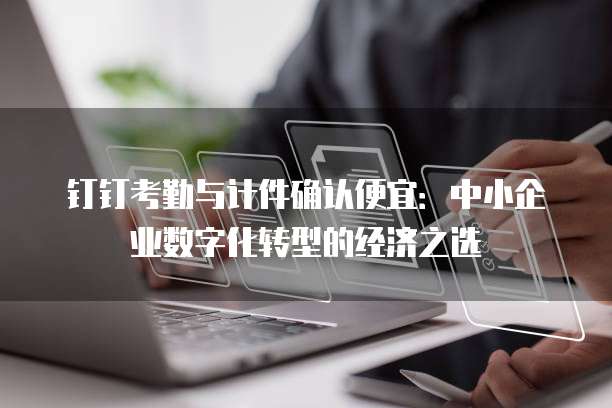 钉钉考勤与计件确认便宜:中小企业数字化转型的经济之选
