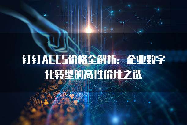 钉钉AEES价格全解析:企业数字化转型的高性价比之选