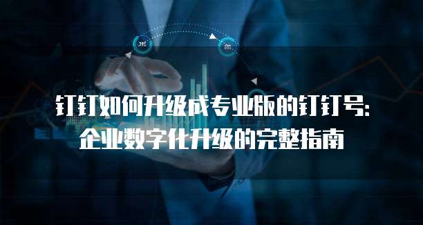 钉钉如何升级成专业版的钉钉号：企业数字化升级的完整指南