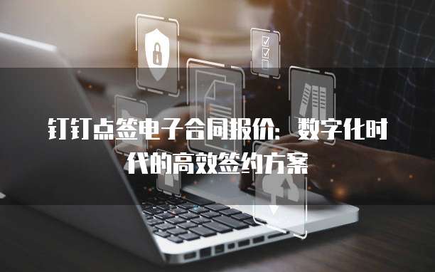 钉钉点签电子合同报价:数字化时代的高效签约方案