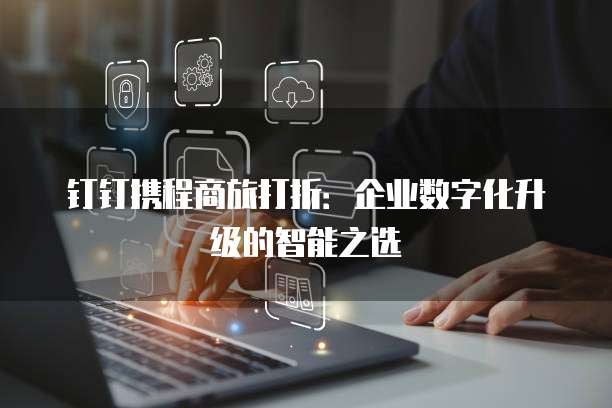 钉钉携程商旅打折：企业数字化升级的智能之选
