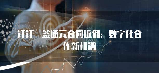钉钉一签通云合同返佣:数字化合作新机遇