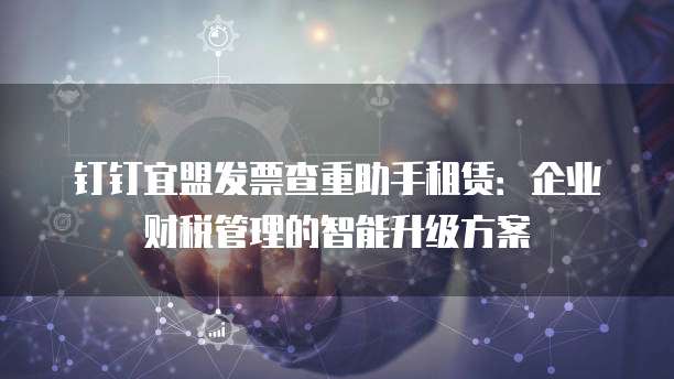 钉钉宜盟发票查重助手租赁:企业财税管理的智能升级方案