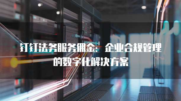钉钉法务服务佣金:企业合规管理的数字化解决方案