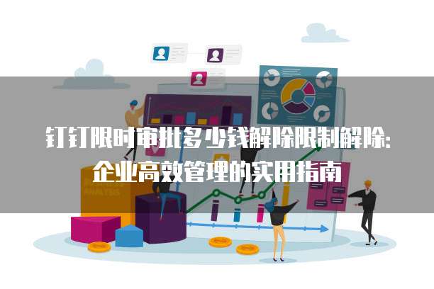 钉钉限时审批多少钱解除限制解除:企业高效管理的实用指南