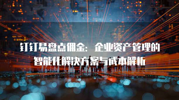 钉钉易盘点佣金：企业资产管理的智能化解决方案与成本解析