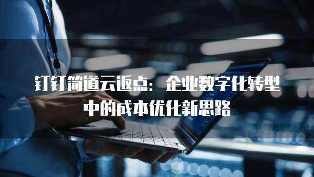 钉钉简道云返点：企业数字化转型中的成本优化新思路
