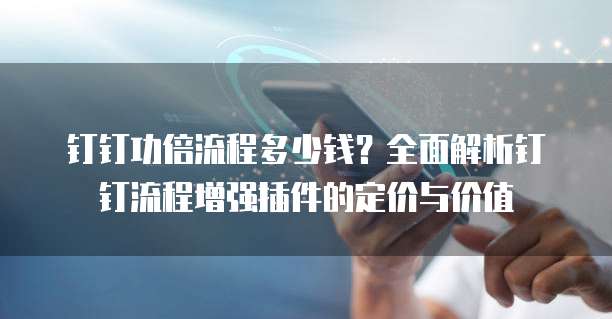 钉钉功倍流程多少钱?全面解析钉钉流程增强插件的定价与价值