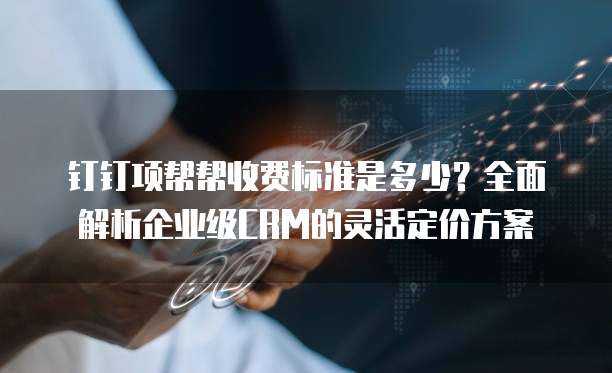 钉钉项帮帮收费标准是多少?全面解析企业级CRM的灵活定价方案