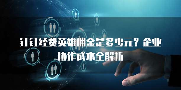 钉钉经费英雄佣金是多少元？企业协作成本全解析