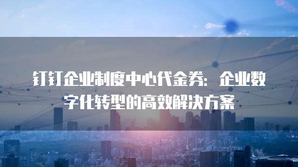 钉钉企业制度中心代金券：企业数字化转型的高效解决方案
