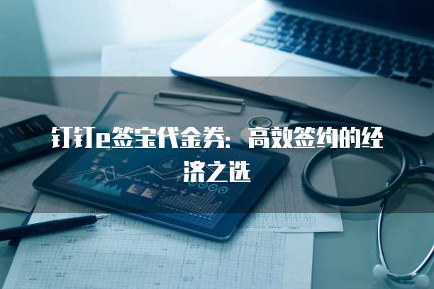 钉钉e签宝代金券：高效签约的经济之选