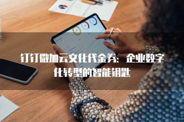 钉钉微加云文化代金券：企业数字化转型的智能钥匙