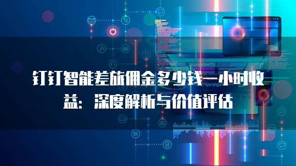 钉钉智能差旅佣金多少钱一小时收益：深度解析与价值评估
