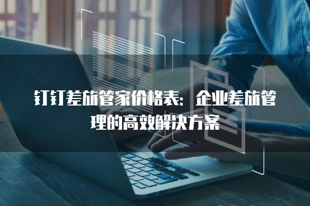 钉钉差旅管家价格表:企业差旅管理的高效解决方案