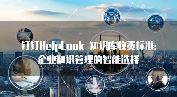 钉钉HelpLook 知识库收费标准:企业知识管理的智能选择