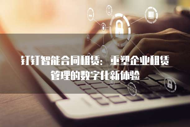 钉钉智能合同租赁：重塑企业租赁管理的数字化新体验