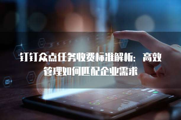 钉钉众点任务收费标准解析：高效管理如何匹配企业需求