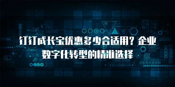 钉钉成长宝优惠多少合适用?企业数字化转型的精准选择