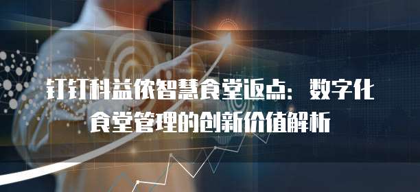 钉钉科益侬智慧食堂返点：数字化食堂管理的创新价值解析