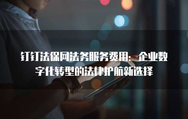 钉钉法保网法务服务费用:企业数字化转型的法律护航新选择
