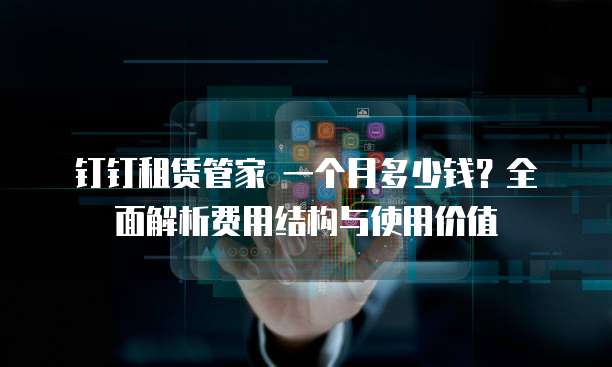 钉钉租赁管家 一个月多少钱?全面解析费用结构与使用价值