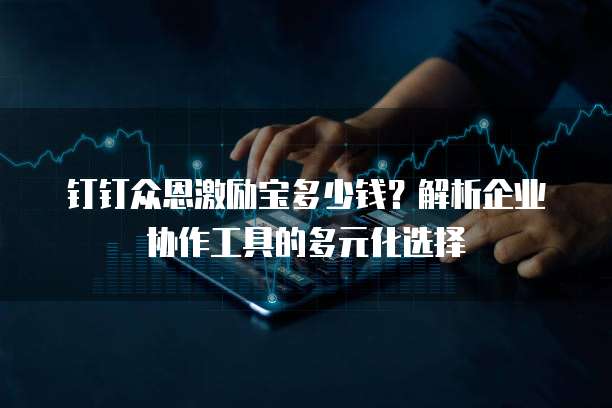 钉钉众恩激励宝多少钱?解析企业协作工具的多元化选择