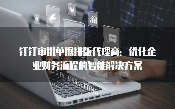 钉钉审批单据排版代理商：优化企业财务流程的智能解决方案