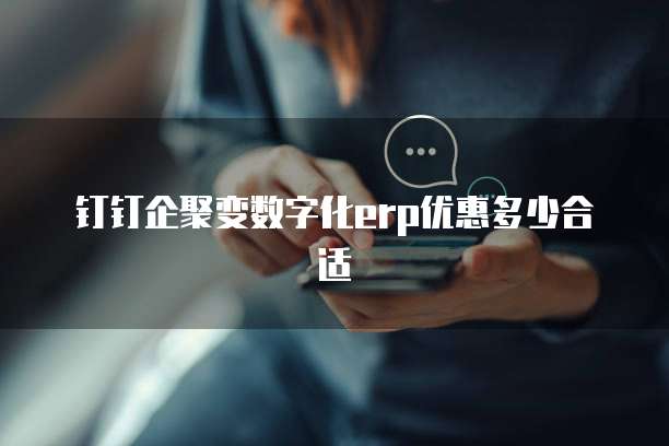 钉钉企聚变数字化erp优惠多少合适