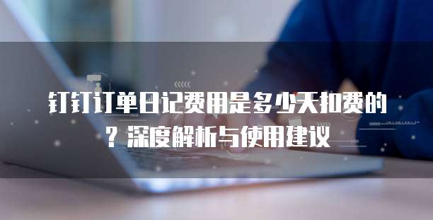 钉钉订单日记费用是多少天扣费的？深度解析与使用建议