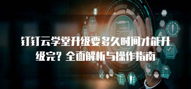 钉钉云学堂升级要多久时间才能升级完?全面解析与操作指南