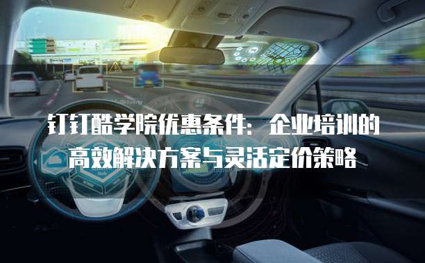 钉钉酷学院优惠条件：企业培训的高效解决方案与灵活定价策略