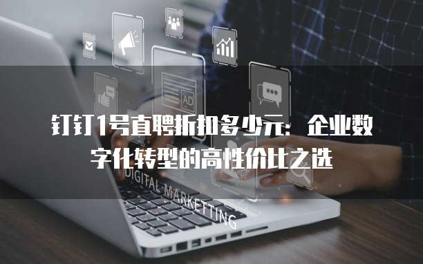 钉钉1号直聘折扣多少元:企业数字化转型的高性价比之选