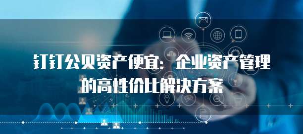 钉钉公贝资产便宜:企业资产管理的高性价比解决方案