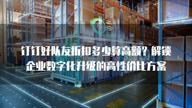 钉钉好队友折扣多少算高额?解锁企业数字化升级的高性价比方案