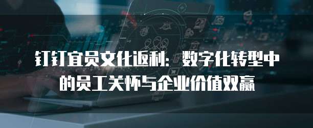 钉钉宜员文化返利:数字化转型中的员工关怀与企业价值双赢