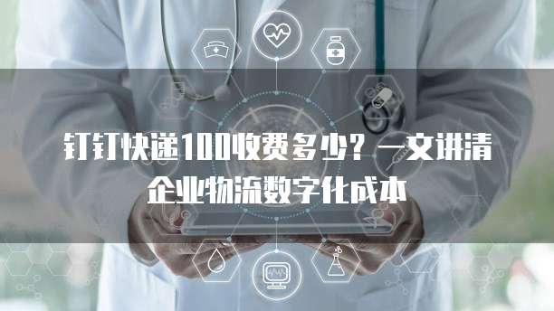 钉钉快递100收费多少？一文讲清企业物流数字化成本