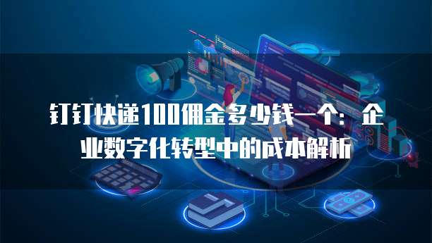 钉钉快递100佣金多少钱一个:企业数字化转型中的成本解析