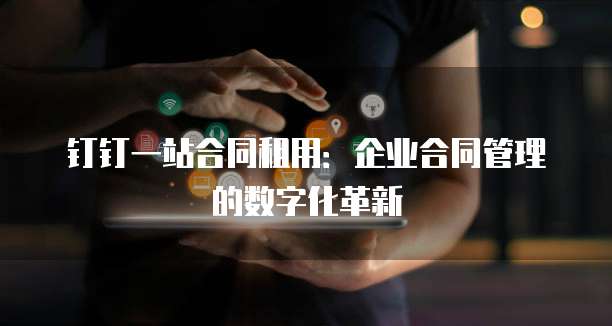 钉钉一站合同租用：企业合同管理的数字化革新