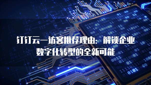 钉钉云一访客推荐理由:解锁企业数字化转型的全新可能