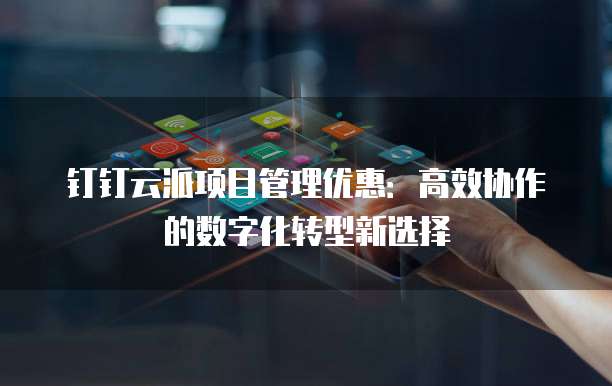 钉钉云派项目管理优惠：高效协作的数字化转型新选择
