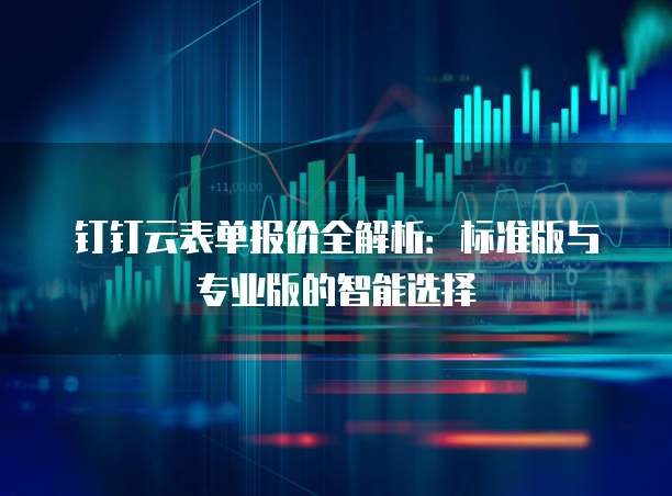钉钉云表单报价全解析：标准版与专业版的智能选择