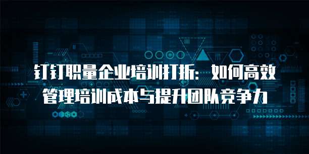钉钉职量企业培训打折:如何高效管理培训成本与提升团队竞争力