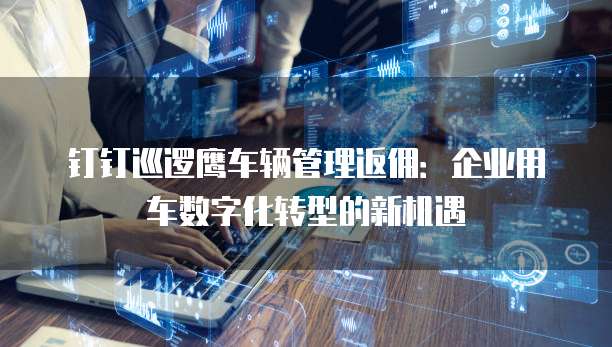 钉钉巡逻鹰车辆管理返佣:企业用车数字化转型的新机遇
