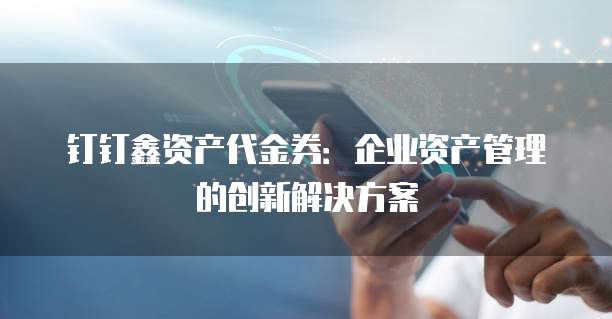钉钉鑫资产代金券:企业资产管理的创新解决方案