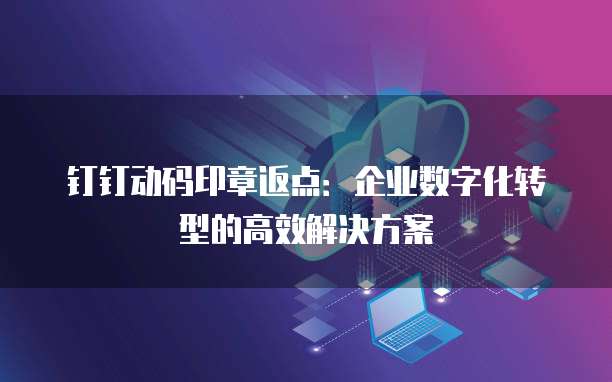 钉钉动码印章返点:企业数字化转型的高效解决方案